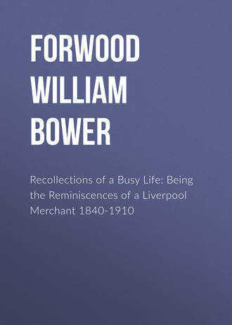 Forwood William Bower. Recollections of a Busy Life: Being the Reminiscences of a Liverpool Merchant 1840-1910