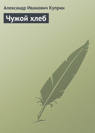 Александр Куприн. Чужой хлеб