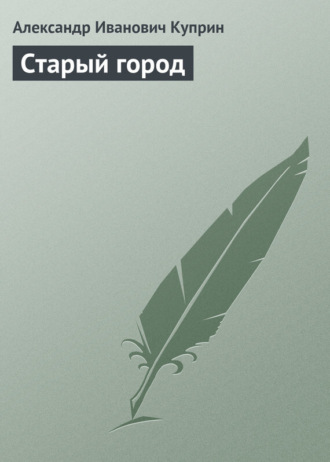 Александр Куприн. Старый город