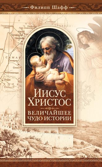Иисус Христос – величайшее чудо истории. Опровержение ложных теорий о личности Иисуса Христа и собрание свидетельств о высоком достоинстве характера, жизни и дел его со стороны неверующих. Филип Шафф
