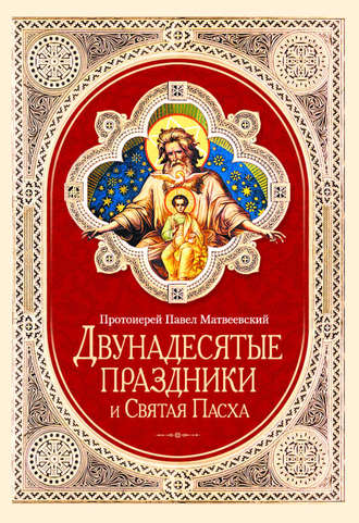 Двунадесятые праздники и Святая Пасха. Протоиерей Павел Матвеевский