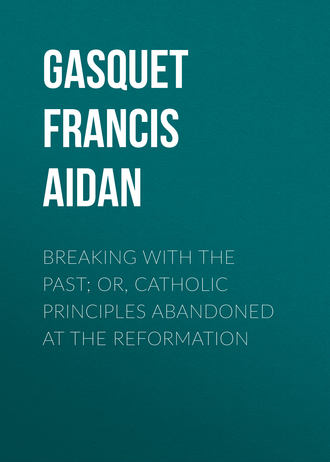 Gasquet Francis Aidan. Breaking with the Past; Or, Catholic Principles Abandoned at the Reformation