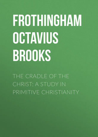 Frothingham Octavius Brooks. The Cradle of the Christ: A Study in Primitive Christianity