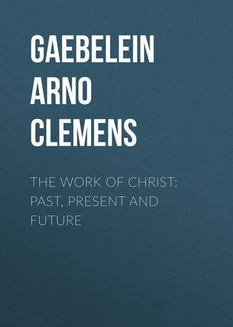 Gaebelein Arno Clemens. The Work Of Christ: Past, Present and Future