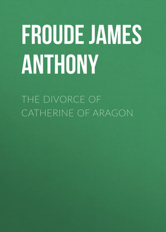 Froude James Anthony. The Divorce of Catherine of Aragon