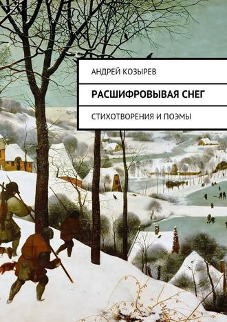 Андрей Козырев. Расшифровывая снег. Стихотворения и поэмы