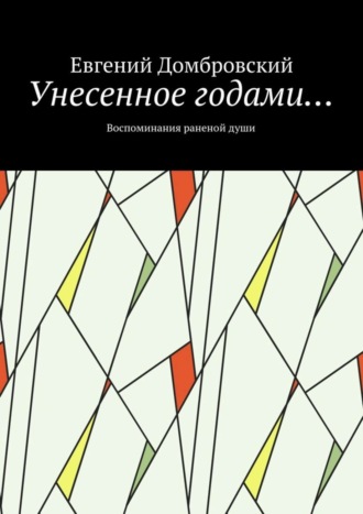 Евгений Николаевич Домбровский. Унесенное годами… Воспоминания раненой души