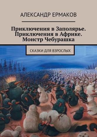 Александр Ермаков. Приключения в Заполярье. Приключения в Африке. Монстр Чебурашка. Сказки для взрослых