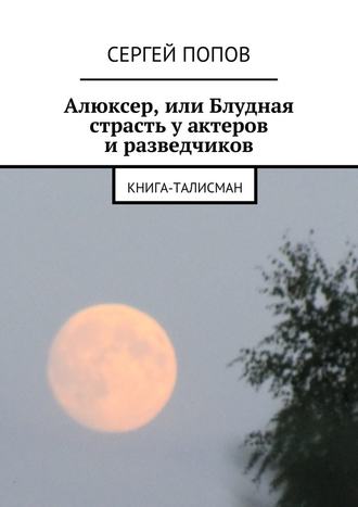 Сергей Попов. Алюксер, или Блудная страсть у актеров и разведчиков. Книга-талисман