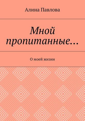 Алина Павлова. Мной пропитанные… О моей жизни