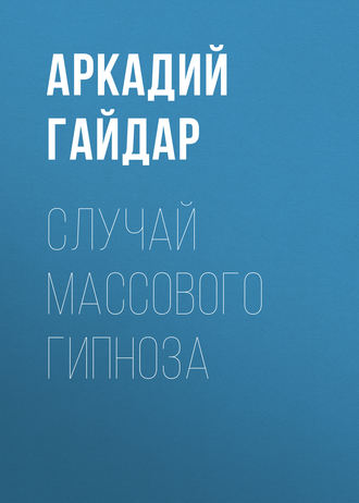 Аркадий Гайдар. Случай массового гипноза