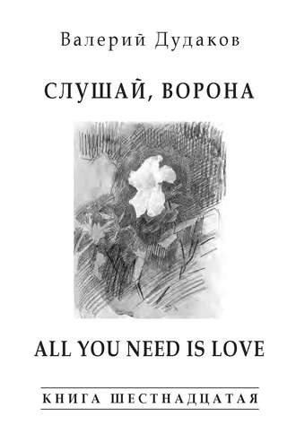 Валерий Дудаков. Слушай, ворона. All Your Need Is Love. Книга шестнадцатая