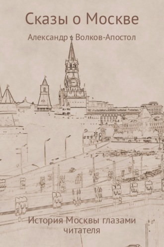 Сказы о Москве – история Москвы глазами читателя. Александр Константинович Волков-Апостол