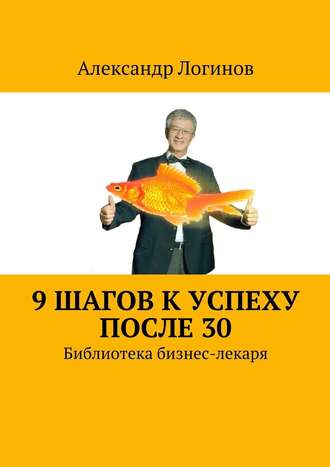 Александр Логинов. 9 шагов к успеху после 30. Библиотека бизнес-лекаря