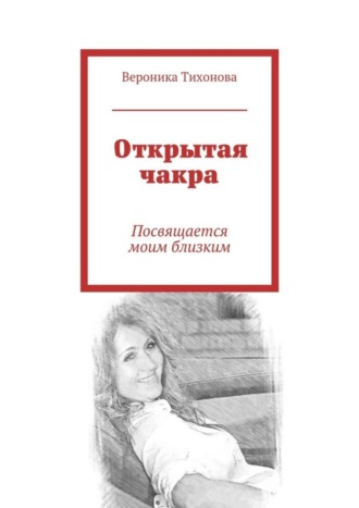 Открытая чакра. Посвящается моим близким. Вероника Владимировна Тихонова