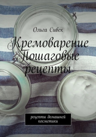 Кремоварение. Пошаговые рецепты. Рецепты домашней косметики. Ольга Сивек