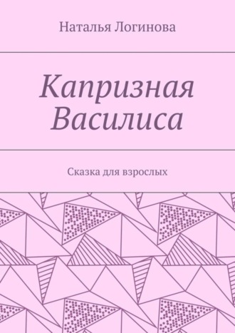 Капризная Василиса. Сказка для взрослых. Наталья Логинова