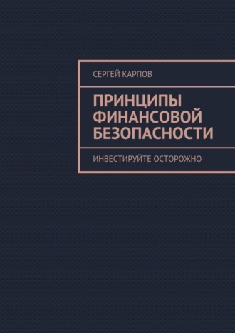 Принципы финансовой безопасности. Инвестируйте осторожно. Сергей Карпов