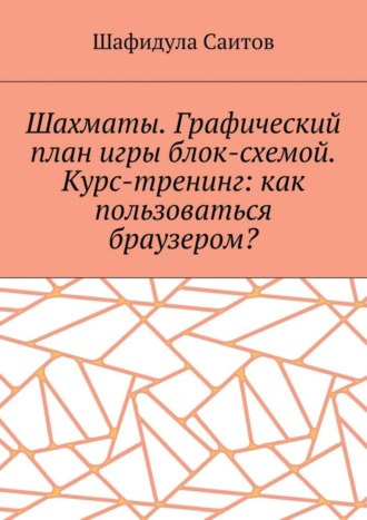 Шахматы. Графический план игры блок-схемой. Курс-тренинг: как пользоваться браузером?. Шафидула Салимханович Саитов