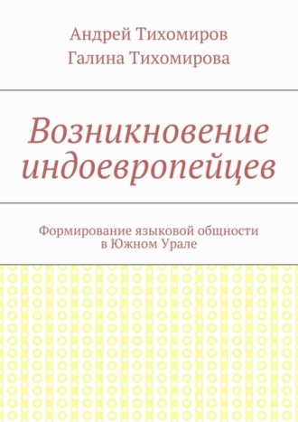 Возникновение индоевропейцев. Формирование языковой общности в Южном Урале. Андрей Евгеньевич Тихомиров