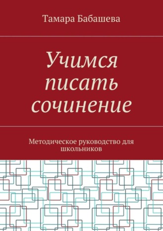 Учимся писать сочинение. Методическое руководство для школьников. Тамара Бабашева
