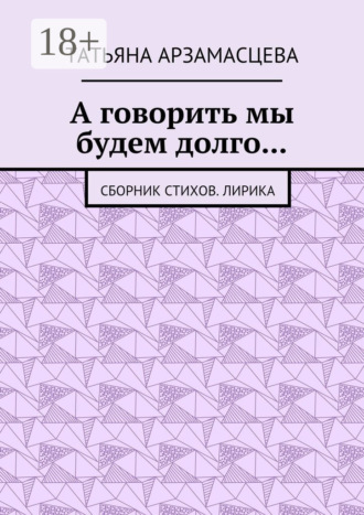 А говорить мы будем долго… Сборник стихов. Лирика. Татьяна Андреевна Арзамасцева