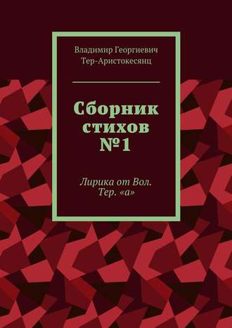 Сборник стихов №1. Лирика от Вол. Тер. «а». Владимир Георгиевич Тер-Аристокесянц