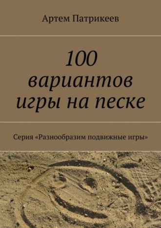 Артем Юрьевич Патрикеев. 100 вариантов игры на песке. Серия «Разнообразим подвижные игры»