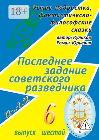 Последнее задание советского разведчика. Серия: Устав Подростка, фантастическо-философские сказки. Выпуск шестой. Роман Юрьевич Куликов