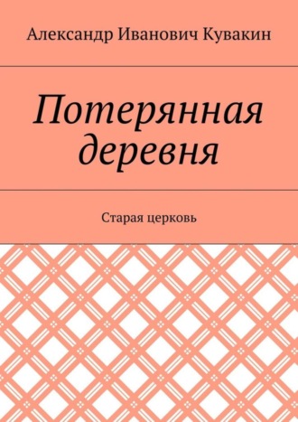 Потерянная деревня. Старая церковь. Александр Иванович Кувакин
