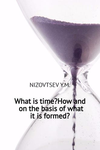 Юрий Михайлович Низовцев. What is time? How and on the basis of what it is formed?