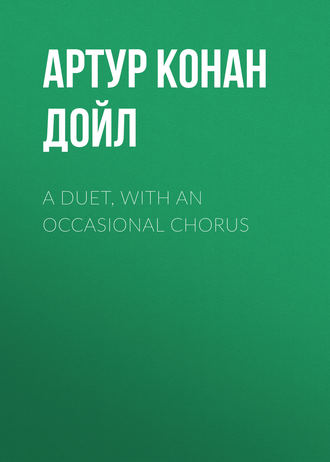 Артур Конан Дойл. A Duet, with an Occasional Chorus