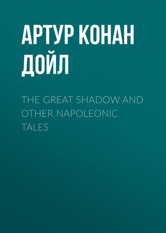 Артур Конан Дойл. The Great Shadow and Other Napoleonic Tales