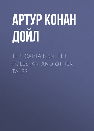 Артур Конан Дойл. The Captain of the Polestar, and Other Tales
