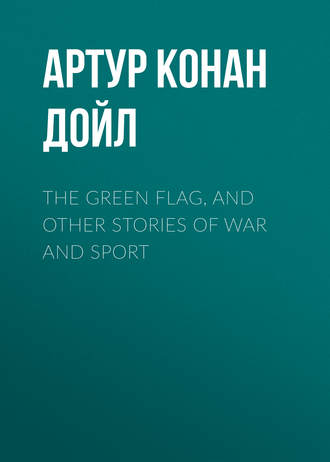 Артур Конан Дойл. The Green Flag, and Other Stories of War and Sport