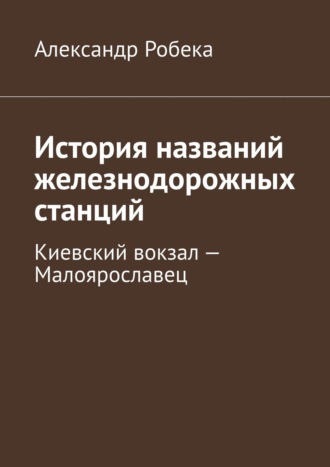 Александр Робека. История названий железнодорожных станций. Киевский вокзал – Малоярославец