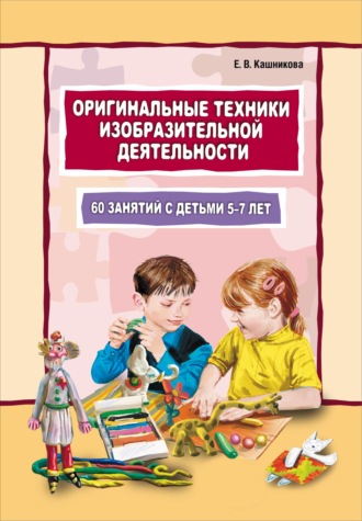 Оригинальные техники изобразительной деятельности. 60 занятий с детьми 5–7 лет. Пособие для воспитателей и внимательных родителей. Елена Кашникова