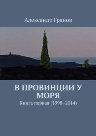 Александр Гранов. В провинции у моря. Книга первая (1998–2014)