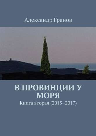 Александр Гранов. В провинции у моря. Книга вторая (2015–2017)