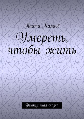 Паата Калаев. Умереть, чтобы жить. Фэнтезийная сказка