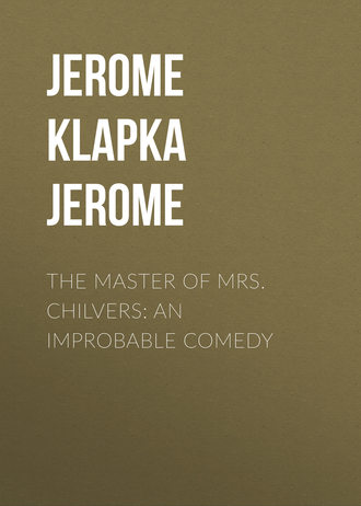 Джером К. Джером. The Master of Mrs. Chilvers: An Improbable Comedy