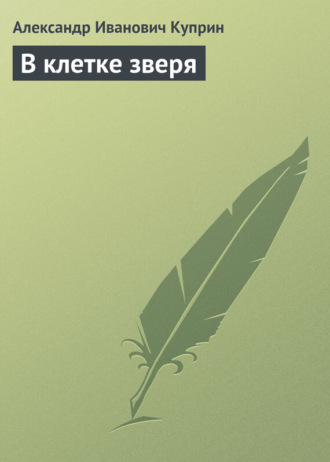 Александр Куприн. В клетке зверя