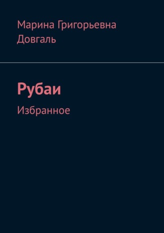 Таинство жизни в большом и в малом. Рубаи. Избранное. Марина Григорьевна Довгаль