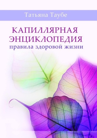 Капиллярная энциклопедия. Правила здоровой жизни. Татьяна Алексеевна Таубе