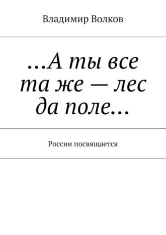 …А ты все та же – лес да поле… России посвящается. Владимир Волков