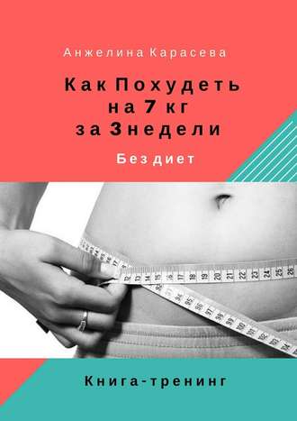 Анжелина Юрьевна Карасева. Как похудеть на 7 кг за 3 недели без диет. Книга-тренинг