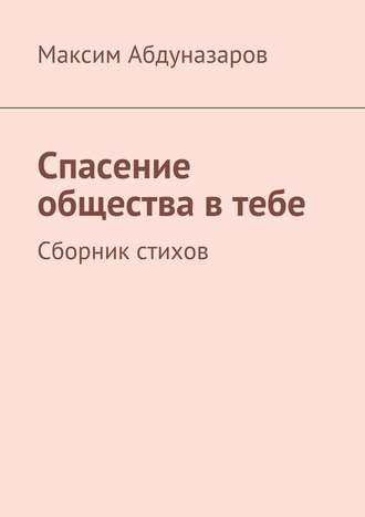 Максим Абдуназаров. Спасение общества в тебе. Сборник стихов