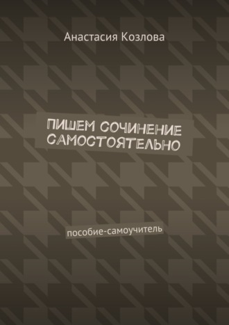 Пишем сочинение самостоятельно. Пособие-самоучитель. Анастасия Козлова