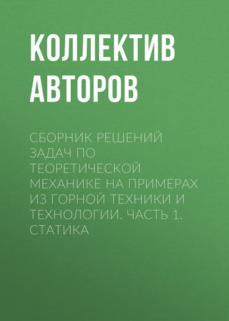 Коллектив авторов. Сборник решений задач по теоретической механике на примерах из горной техники и технологии. Часть 1. Статика