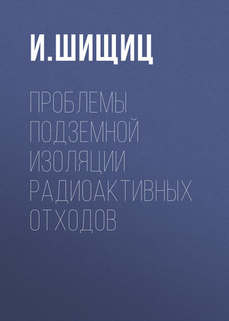 Проблемы подземной изоляции радиоактивных отходов. И. Шищиц